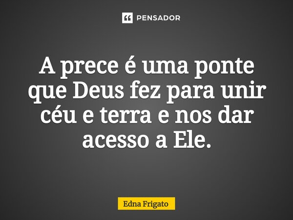 ⁠A prece é uma ponte que Deus fez para unir céu e terra e nos dar acesso a Ele.... Frase de Edna Frigato.