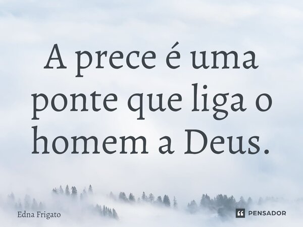⁠A prece é uma ponte que liga o homem a Deus.... Frase de Edna Frigato.