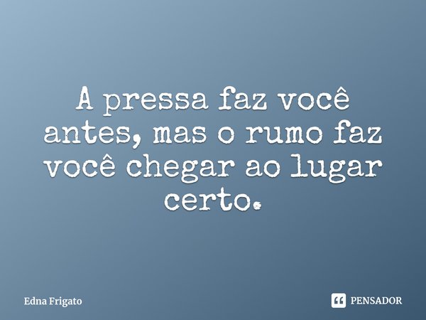 ⁠A pressa faz você antes, mas o rumo faz você chegar ao lugar certo.... Frase de Edna Frigato.