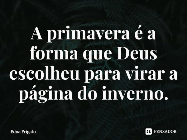 ⁠A primavera é a forma que Deus escolheu para virar a página do inverno.... Frase de Edna Frigato.