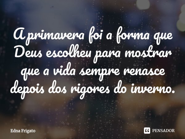 ⁠A primavera foi a forma que Deus escolheu para mostrar que a vida sempre renasce depois dos rigores do inverno.... Frase de Edna Frigato.