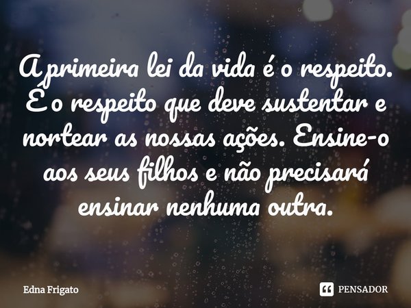 ⁠A primeira lei da vida é o respeito. É o respeito que deve sustentar e nortear as nossas ações. Ensine-o aos seus filhos e não precisará ensinar nenhuma outra.... Frase de Edna Frigato.