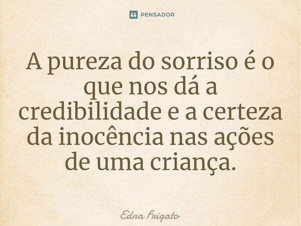 ⁠A pureza do sorriso é o que nos dá a credibilidade e a certeza da inocência nas ações de uma criança.... Frase de Edna Frigato.