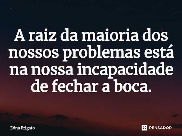 ⁠A raiz da maioria dos nossos problemas está na nossa incapacidade de fechar a boca.... Frase de Edna Frigato.