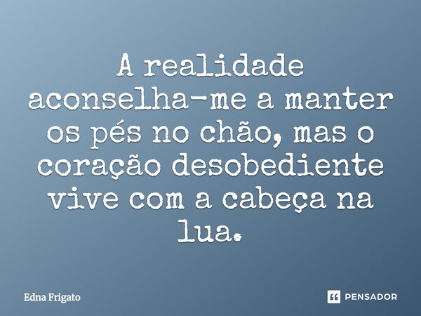 ⁠A realidade aconselha-me a manter os pés no chão, mas o coração desobediente vive com a cabeça na lua.... Frase de Edna Frigato.
