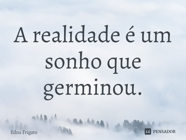 ⁠A realidade é um sonho que germinou.... Frase de Edna Frigato.