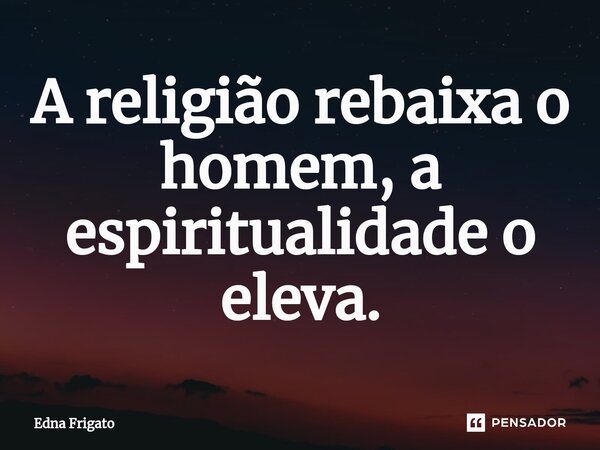 ⁠A religião rebaixa o homem, a espiritualidade o eleva.... Frase de Edna Frigato.