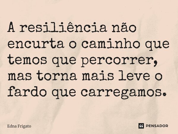 ⁠A resiliência não encurta o caminho que temos que percorrer, mas torna mais leve o fardo que carregamos.... Frase de Edna Frigato.
