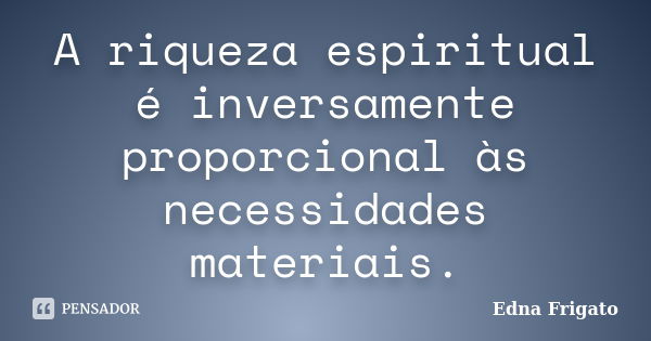 A riqueza espiritual é inversamente proporcional às necessidades materiais.... Frase de Edna Frigato.