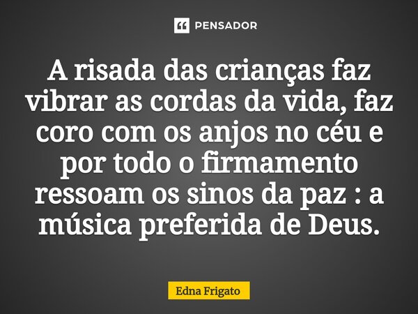 ⁠A risada das crianças faz vibrar as cordas da vida, faz coro com os anjos no céu e por todo o firmamento ressoam os sinos da paz : a música preferida de Deus.... Frase de Edna Frigato.