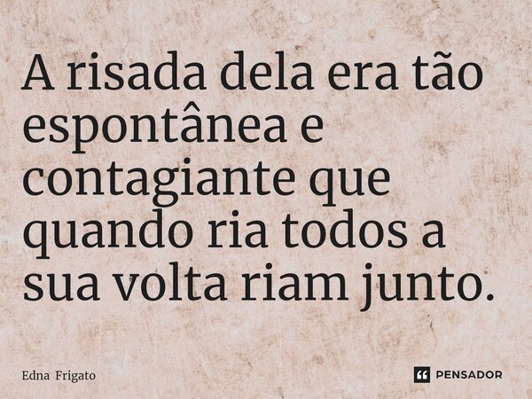 ⁠A risada dela era tão espontânea e contagiante que quando ria todos a sua volta riam junto.... Frase de Edna Frigato.