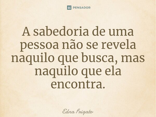 ⁠A sabedoria de uma pessoa não se revela naquilo que busca, mas naquilo que ela encontra.... Frase de Edna Frigato.