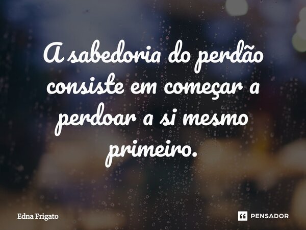 ⁠A sabedoria do perdão consiste em começar a perdoar a si mesmo primeiro.... Frase de Edna Frigato.
