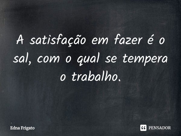 ⁠A satisfação em fazer é o sal, com o qual se tempera o trabalho.... Frase de Edna Frigato.