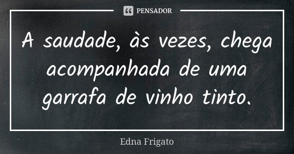 A saudade, às vezes, chega acompanhada de uma garrafa de vinho tinto.... Frase de Edna Frigato.