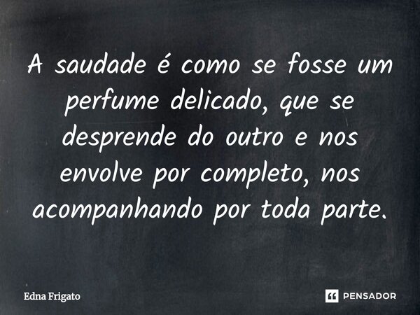 ⁠A saudade é como se fosse um perfume delicado, que se desprende do outro e nos envolve por completo, nos acompanhando por toda parte.... Frase de Edna Frigato.
