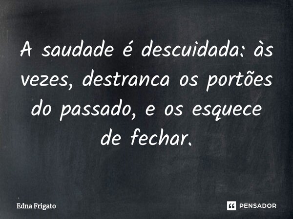 ⁠A saudade é descuidada: às vezes, destranca os portões do passado, e os esquece de fechar.... Frase de Edna Frigato.