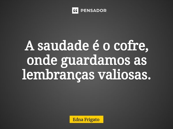 ⁠A saudade é o cofre, onde guardamos as lembranças valiosas.... Frase de Edna Frigato.