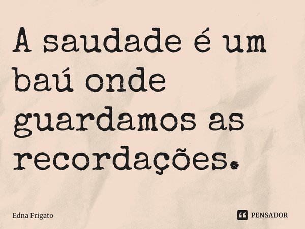 ⁠A saudade é um baú onde guardamos as recordações.... Frase de Edna Frigato.