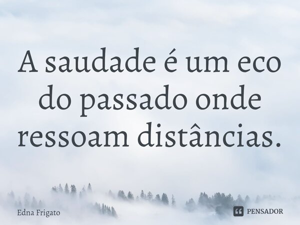 ⁠A saudade é um eco do passado onde ressoam distâncias.... Frase de Edna Frigato.