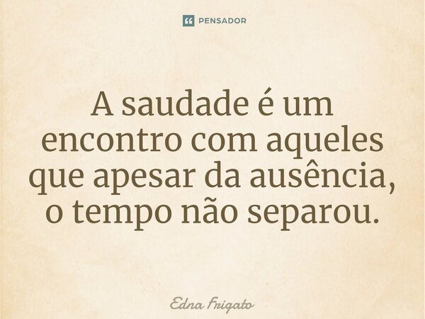 ⁠A saudade é um encontro com aqueles que apesar da ausência, o tempo não separou.... Frase de Edna Frigato.