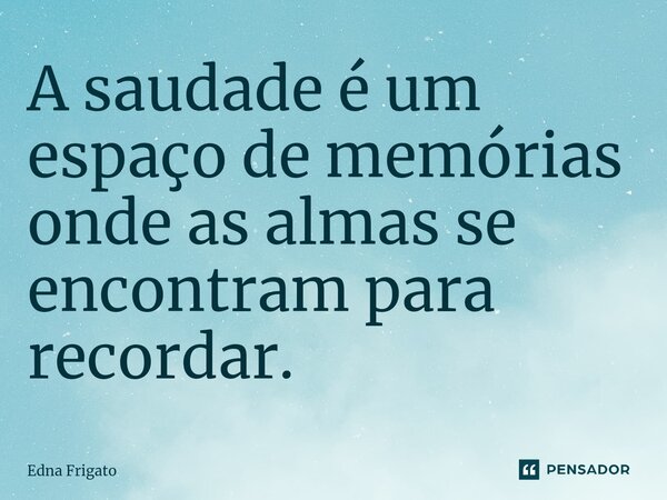 ⁠A saudade é um espaço de memórias onde as almas se encontram para recordar.... Frase de Edna Frigato.