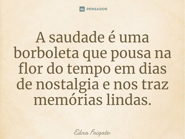 ⁠A saudade é uma borboleta que pousa na flor do tempo em dias de nostalgia e nos traz memórias lindas.... Frase de Edna Frigato.