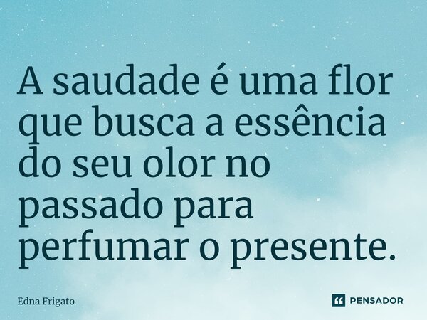 ⁠A saudade é uma flor que busca a essência do seu olor no passado para perfumar o presente.... Frase de Edna Frigato.