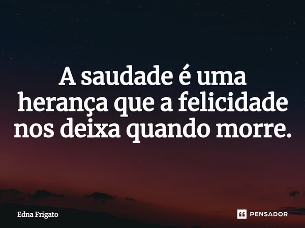 ⁠ A saudade é uma herança que a felicidade nos deixa quando morre.... Frase de Edna Frigato.