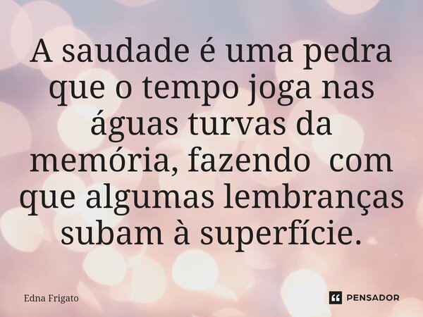 ⁠A saudade é uma pedra que o tempo joga nas águas turvas da memória, fazendo com que algumas lembranças subam à superfície.... Frase de Edna Frigato.