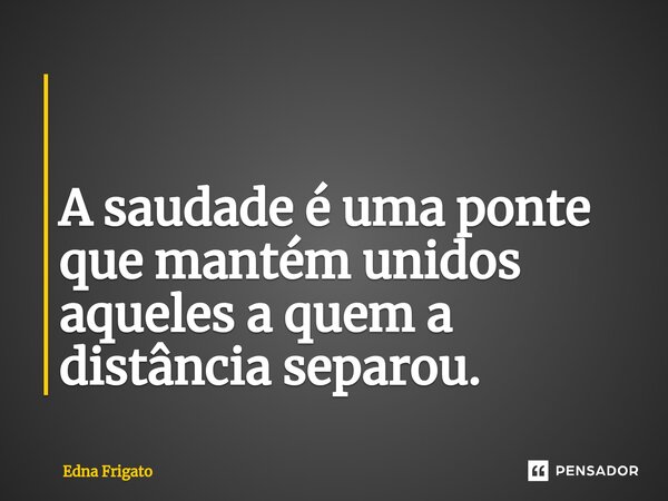 ⁠ A saudade é uma ponte que mantém unidos aqueles a quem a distância separou.... Frase de Edna Frigato.