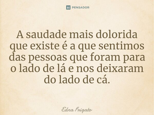 ⁠A saudade mais dolorida que existe é a que sentimos das pessoas que foram para o lado de lá e nos deixaram do lado de cá.... Frase de Edna Frigato.