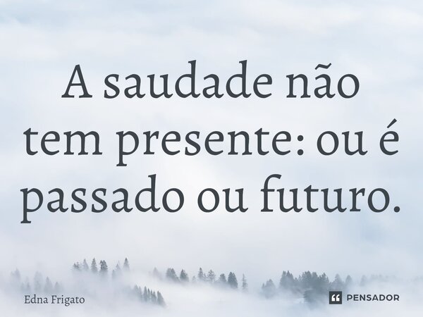 ⁠A saudade não tem presente: ou é passado ou futuro.... Frase de Edna Frigato.