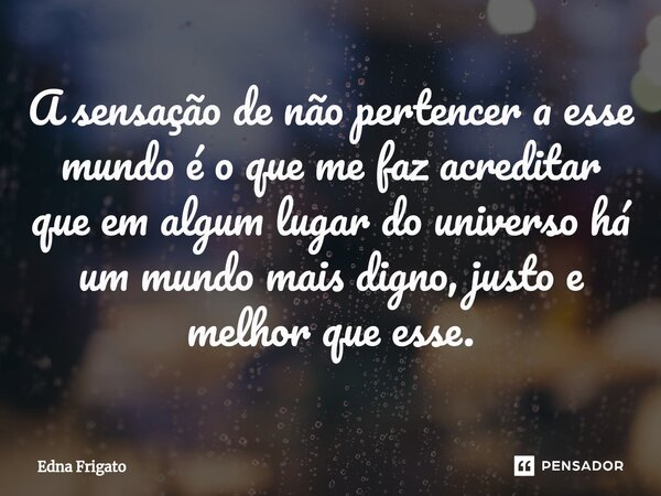 ⁠A sensação de não pertencer a esse mundo é o que me faz acreditar que em algum lugar do universo há um mundo mais digno, justo e melhor que esse.... Frase de Edna Frigato.