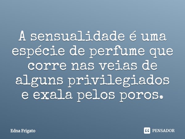 ⁠A sensualidade é uma espécie de perfume que corre nas veias de alguns privilegiados e exala pelos poros.... Frase de Edna Frigato.