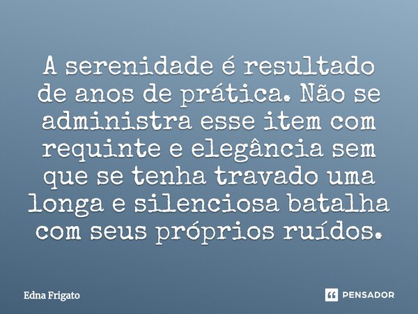 ⁠A serenidade é resultado de anos de prática. Não se administra esse item com requinte e elegância sem que se tenha travado uma longa e silenciosa batalha com s... Frase de Edna Frigato.