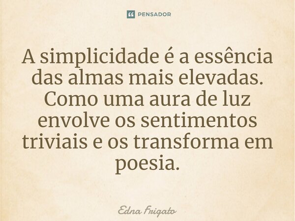 ⁠A simplicidade é a essência das almas mais elevadas. Como uma aura de luz envolve os sentimentos triviais e os transforma em poesia.... Frase de Edna Frigato.