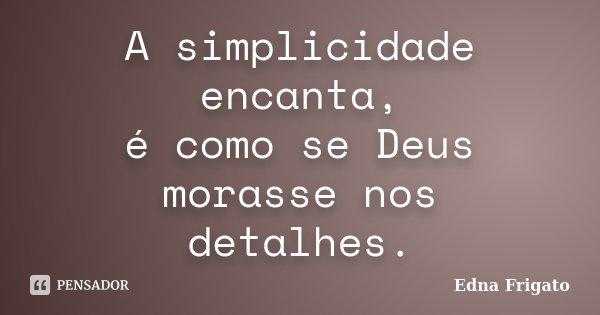 A simplicidade encanta, é como se Deus morasse nos detalhes.... Frase de Edna Frigato.