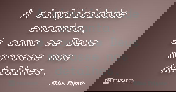 A simplicidade encanta, é como se Deus morasse nos detalhes.... Frase de Edna Frigato.