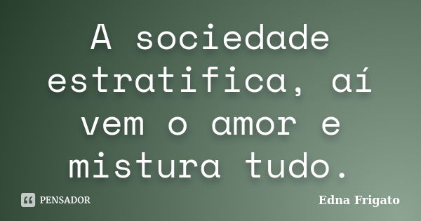 A sociedade estratifica, aí vem o amor e mistura tudo.... Frase de Edna Frigato.