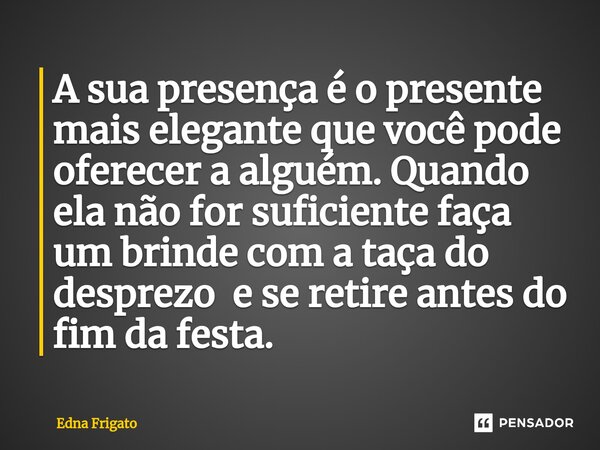 ⁠A sua presença é o presente mais elegante que você pode oferecer a alguém. Quando ela não for suficiente faça um brinde com a taça do desprezo e se retire ante... Frase de Edna Frigato.