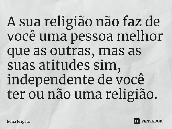 ⁠A sua religião não faz de você uma pessoa melhor que as outras, mas as suas atitudes sim, independente de você ter ou não uma religião.... Frase de Edna Frigato.