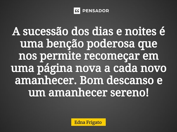 ⁠A sucessão dos dias e noites é uma benção poderosa que nos permite recomeçar em uma página nova a cada novo amanhecer. Bom descanso e um amanhecer sereno!... Frase de Edna Frigato.