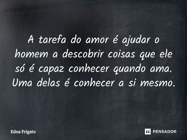 ⁠A tarefa do amor é ajudar o homem a descobrir coisas que ele só é capaz conhecer quando ama. Uma delas é conhecer a si mesmo.... Frase de Edna Frigato.
