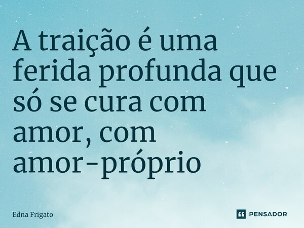 ⁠A traição é uma ferida profunda que só se cura com amor, com amor-próprio... Frase de Edna Frigato.