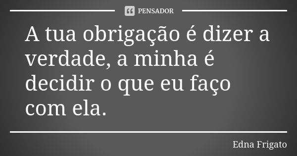 A tua obrigação é dizer a verdade, a minha é decidir o que eu faço com ela.... Frase de Edna Frigato.