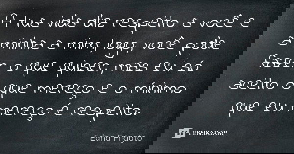 A tua vida diz respeito a você e a minha a mim, logo, você pode fazer o que quiser, mas eu só aceito o que mereço e o mínimo que eu mereço é respeito.... Frase de Edna Frigato.