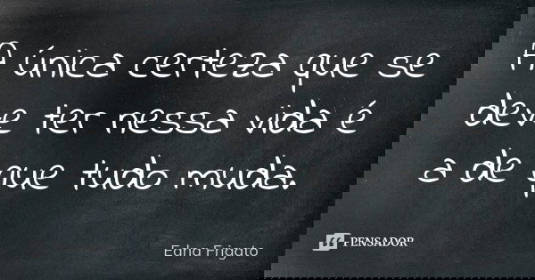 A única certeza que se deve ter nessa vida é a de que tudo muda.... Frase de Edna Frigato.