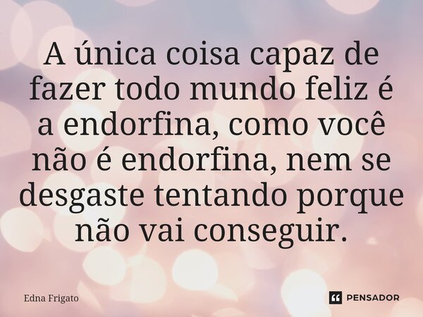 ⁠A única coisa capaz de fazer todo mundo feliz é a endorfina, como você não é endorfina, nem se desgaste tentando porque não vai conseguir.... Frase de Edna Frigato.
