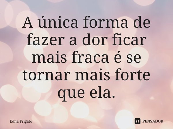 ⁠A única forma de fazer a dor ficar mais fraca é se tornar mais forte que ela.... Frase de Edna Frigato.